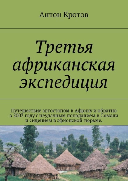 Книга Антон Кротов Третья африканская экспедиция. Путешествие автостопом в Африку и обратно в 2003 году с неудачным попаданием в Сомали и сидением в эфиопской тюрьме.