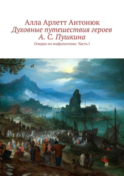 Книга Алла Арлетт Антонюк Духовные путешествия героев А. С. Пушкина. Очерки по мифопоэтике. Часть I