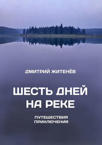 Книга Дмитрий Житенев Шесть дней на реке. Путешествия, приключения