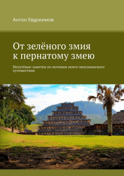 Книга Антон Евдокимов От зелёного змия к пернатому змею. Непутёвые заметки по мотивам моего мексиканского путешествия