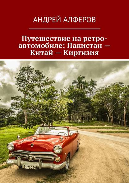 Книга Андрей Алферов Путешествие на ретро-автомобиле: Пакистан – Китай – Киргизия