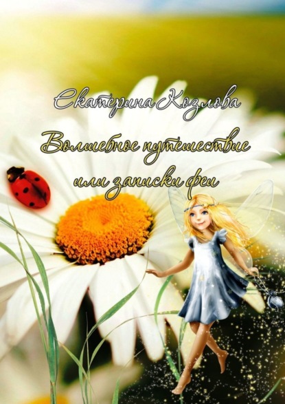 Книга Екатерина Юрьевна Козлова Волшебное путешествие, или Записки феи