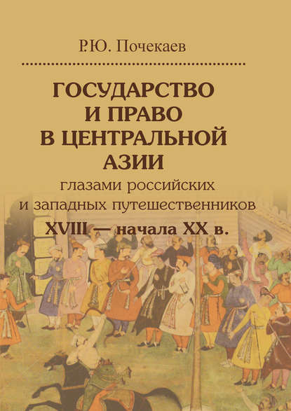Книга Роман Юлианович Почекаев Государство и право в Центральной Азии глазами российских и западных путешественников XVIII – начала XX в.